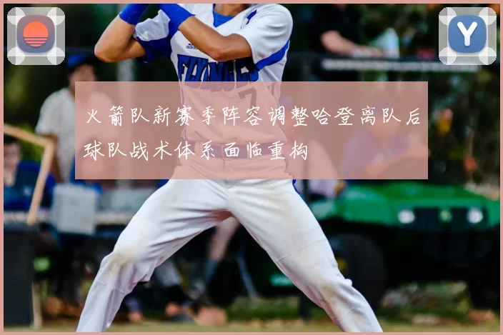 火箭队新赛季阵容调整哈登离队后球队战术体系面临重构