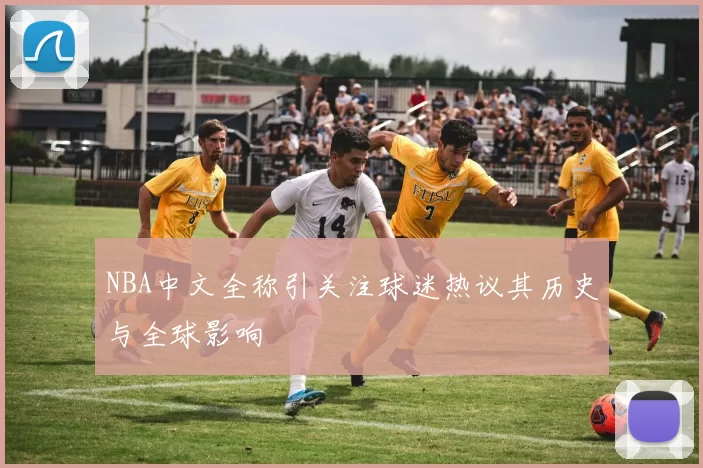 NBA中文全称引关注球迷热议其历史与全球影响