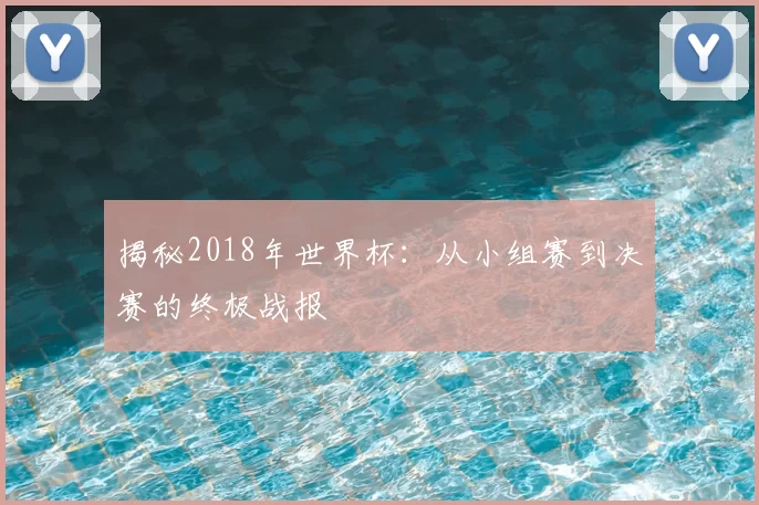 揭秘2018年世界杯：从小组赛到决赛的终极战报