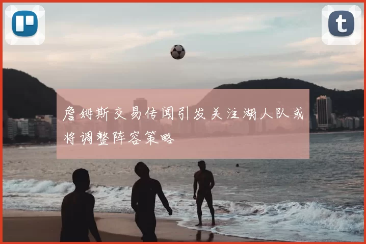 詹姆斯交易传闻引发关注湖人队或将调整阵容策略