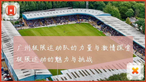 广州极限运动队的力量与激情探索极限运动的魅力与挑战
