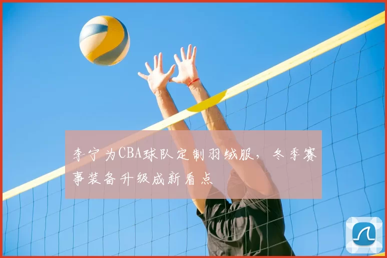李宁为CBA球队定制羽绒服,冬季赛事装备升级成新看点