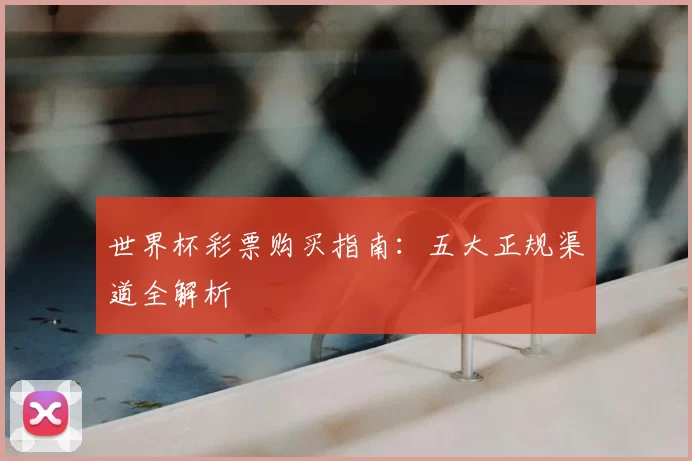 世界杯彩票购买指南:五大正规渠道全解析