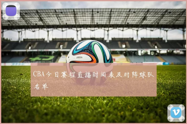 CBA今日赛程直播时间表及对阵球队名单