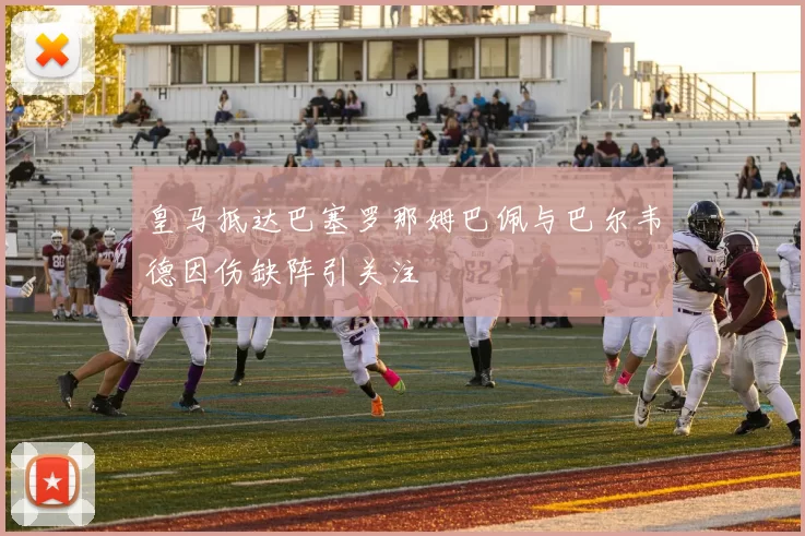 皇马抵达巴塞罗那姆巴佩与巴尔韦德因伤缺阵引关注