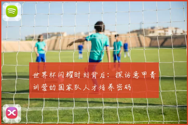 世界杯闪耀时刻背后：探访意甲青训营的国家队人才培养密码