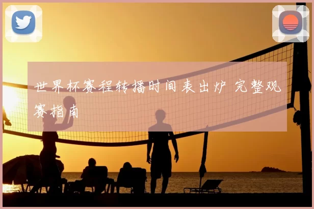 世界杯赛程转播时间表出炉 完整观赛指南