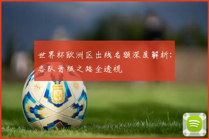 世界杯欧洲区出线名额深度解析：各队晋级之路全透视