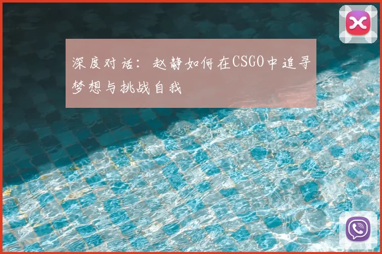 深度对话：赵静如何在CSGO中追寻梦想与挑战自我