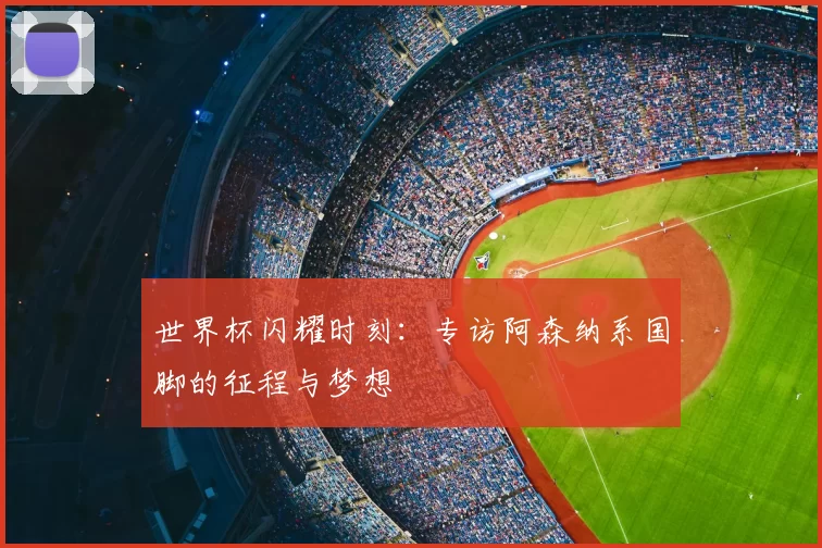 世界杯闪耀时刻：专访阿森纳系国脚的征程与梦想