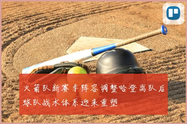 火箭队新赛季阵容调整哈登离队后球队战术体系迎来重塑