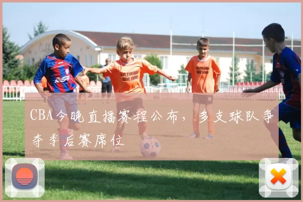 CBA今晚直播赛程公布，多支球队争夺季后赛席位