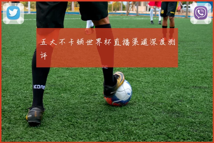 五大不卡顿世界杯直播渠道深度测评