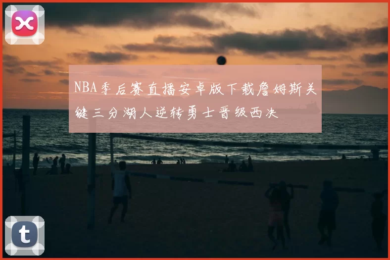 NBA季后赛直播安卓版下载詹姆斯关键三分湖人逆转勇士晋级西决