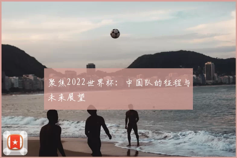 聚焦2022世界杯:中国队的征程与未来展望