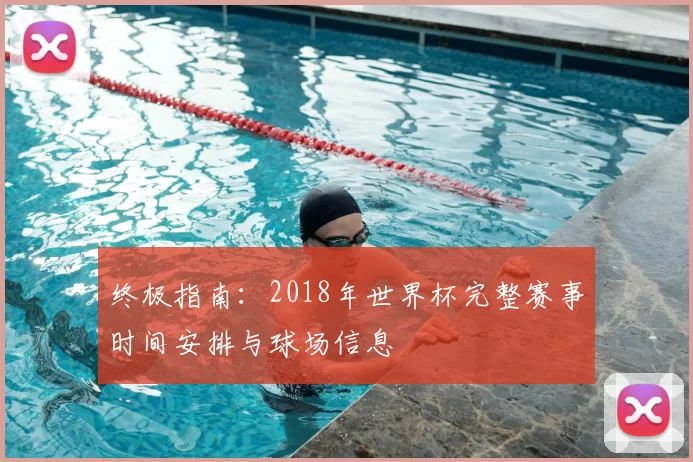 终极指南：2018年世界杯完整赛事时间安排与球场信息