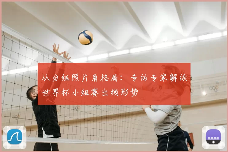 从分组照片看格局:专访专家解读世界杯小组赛出线形势