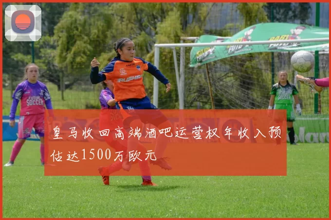 皇马收回高端酒吧运营权年收入预估达1500万欧元