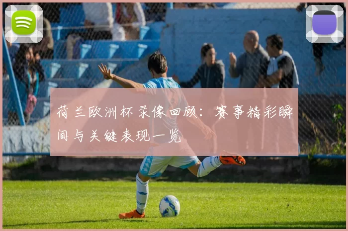 荷兰欧洲杯录像回顾:赛事精彩瞬间与关键表现一览