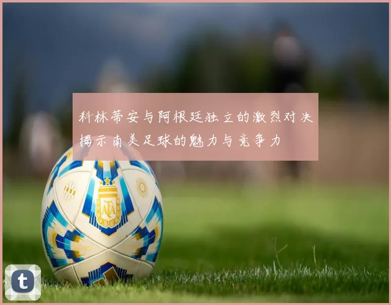 科林蒂安与阿根廷独立的激烈对决揭示南美足球的魅力与竞争力