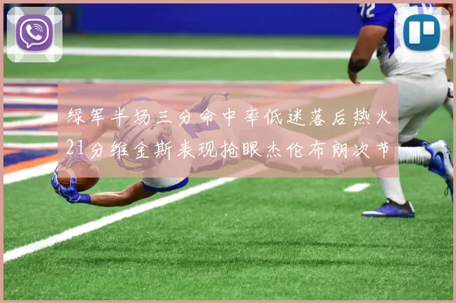 绿军半场三分命中率低迷落后热火21分维金斯表现抢眼杰伦布朗次节独得15分
