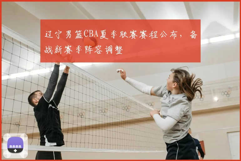 辽宁男篮CBA夏季联赛赛程公布，备战新赛季阵容调整