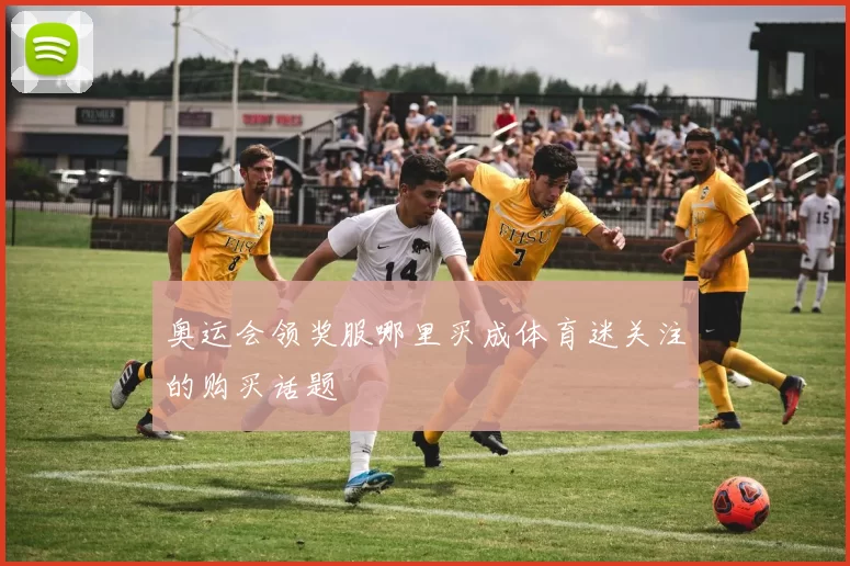 奥运会领奖服哪里买成体育迷关注的购买话题