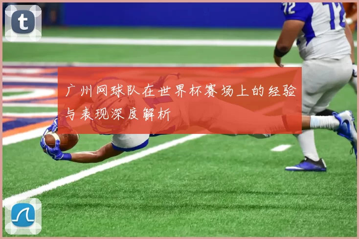 广州网球队在世界杯赛场上的经验与表现深度解析