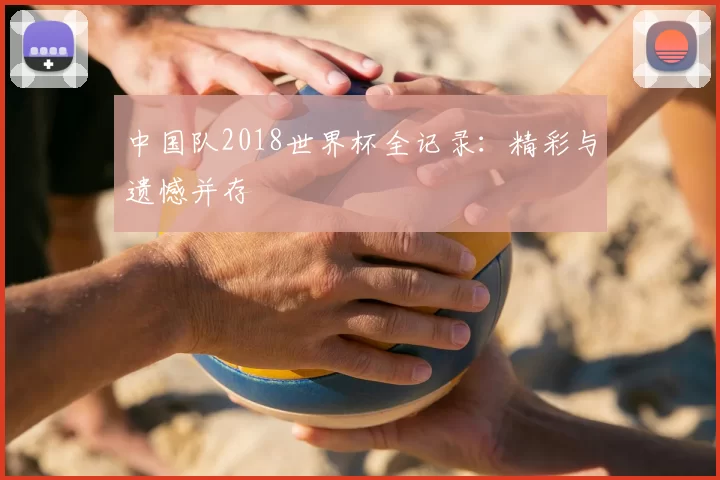 中国队2018世界杯全记录:精彩与遗憾并存