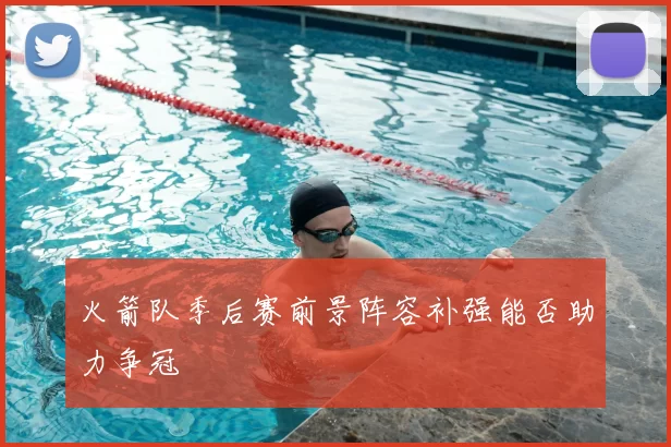 火箭队季后赛前景阵容补强能否助力争冠