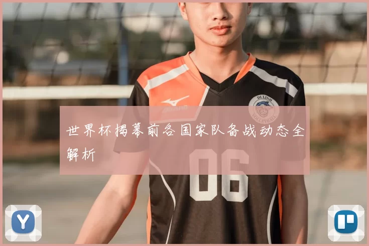 世界杯揭幕前各国家队备战动态全解析