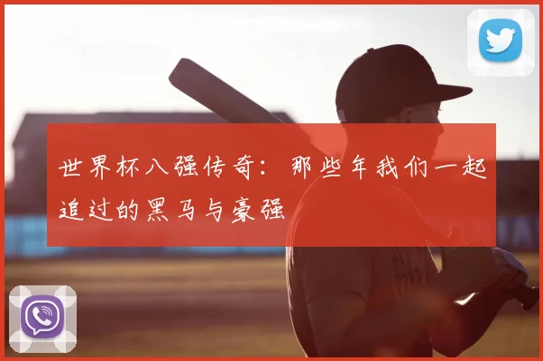 世界杯八强传奇：那些年我们一起追过的黑马与豪强