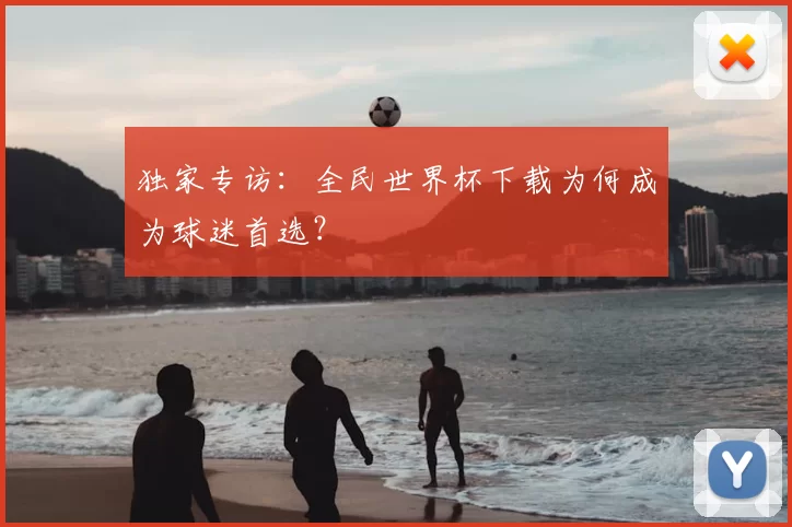 独家专访：全民世界杯下载为何成为球迷首选？
