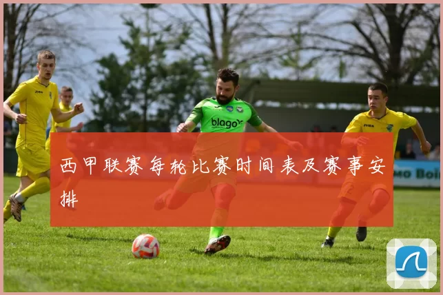 西甲联赛每轮比赛时间表及赛事安排