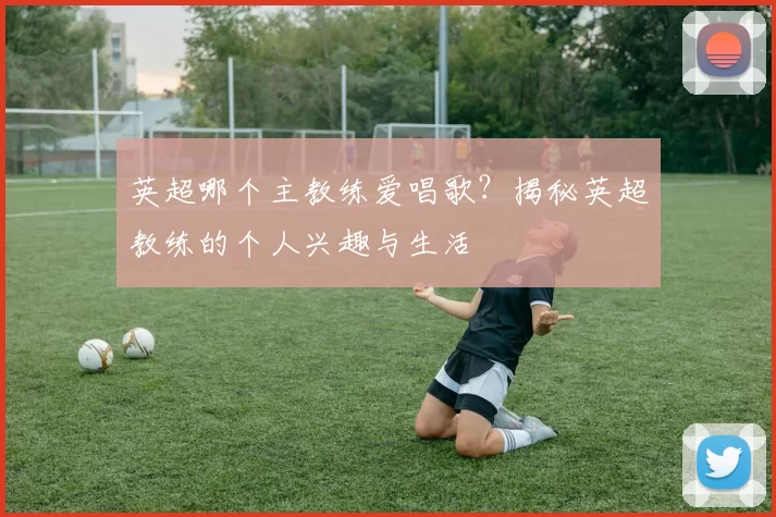 英超哪个主教练爱唱歌？揭秘英超教练的个人兴趣与生活