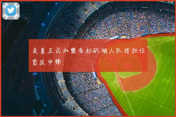 麦基正式加盟洛杉矶湖人队将担任首发中锋