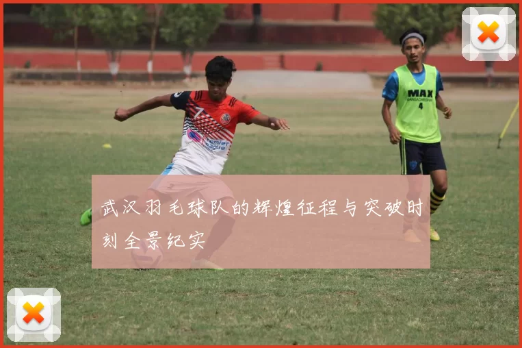 武汉羽毛球队的辉煌征程与突破时刻全景纪实