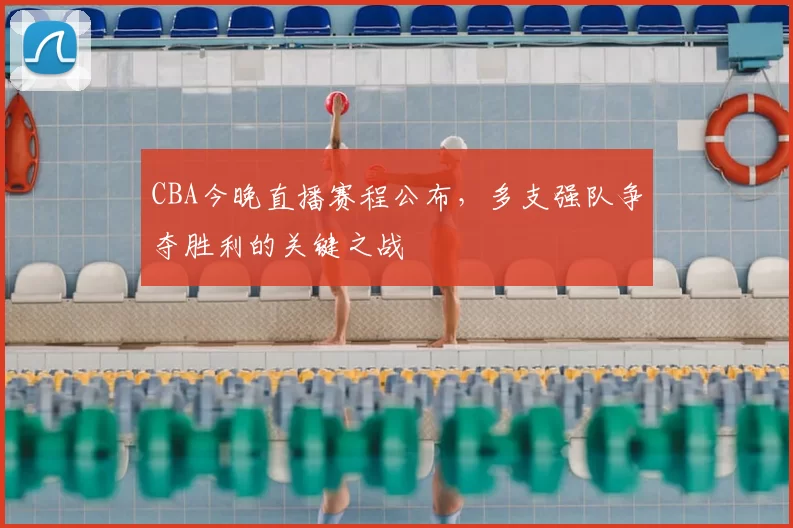 CBA今晚直播赛程公布，多支强队争夺胜利的关键之战