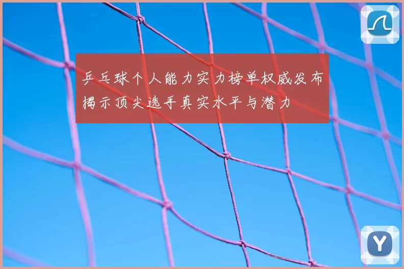 乒乓球个人能力实力榜单权威发布揭示顶尖选手真实水平与潜力