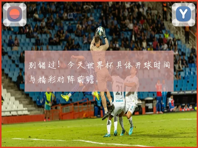 别错过！今天世界杯具体开球时间与精彩对阵前瞻。
