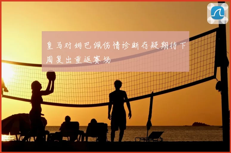 皇马对姆巴佩伤情诊断存疑期待下周复出重返赛场