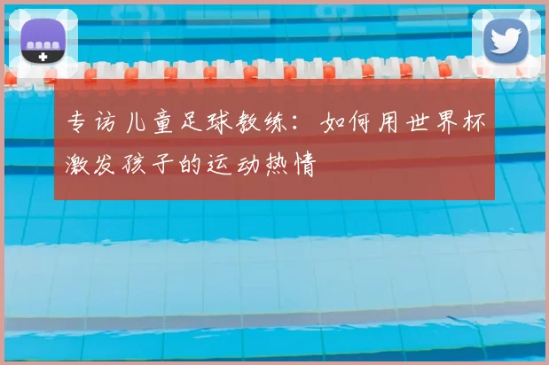 专访儿童足球教练：如何用世界杯激发孩子的运动热情