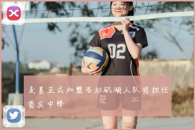 麦基正式加盟洛杉矶湖人队将担任首发中锋