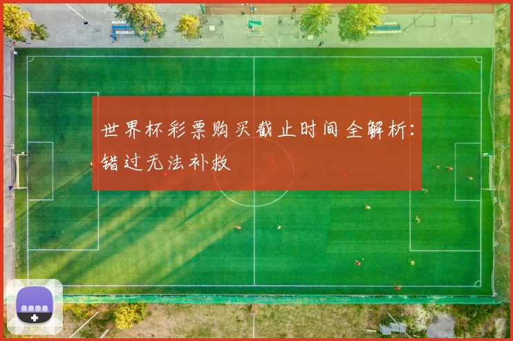 世界杯彩票购买截止时间全解析：错过无法补救