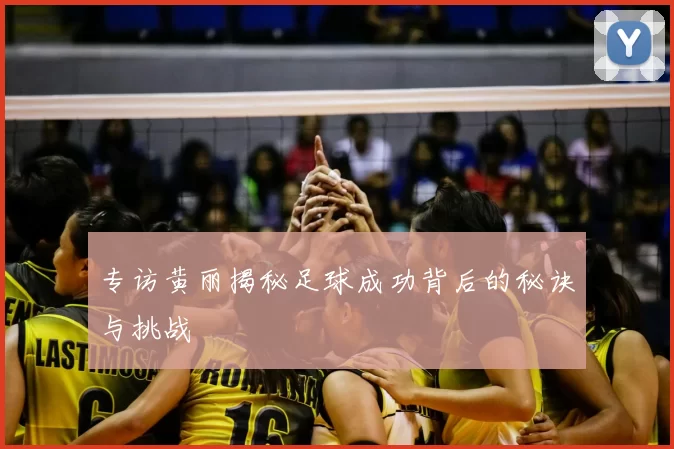 专访黄丽揭秘足球成功背后的秘诀与挑战