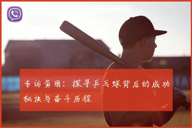 专访黄丽：探寻乒乓球背后的成功秘诀与奋斗历程