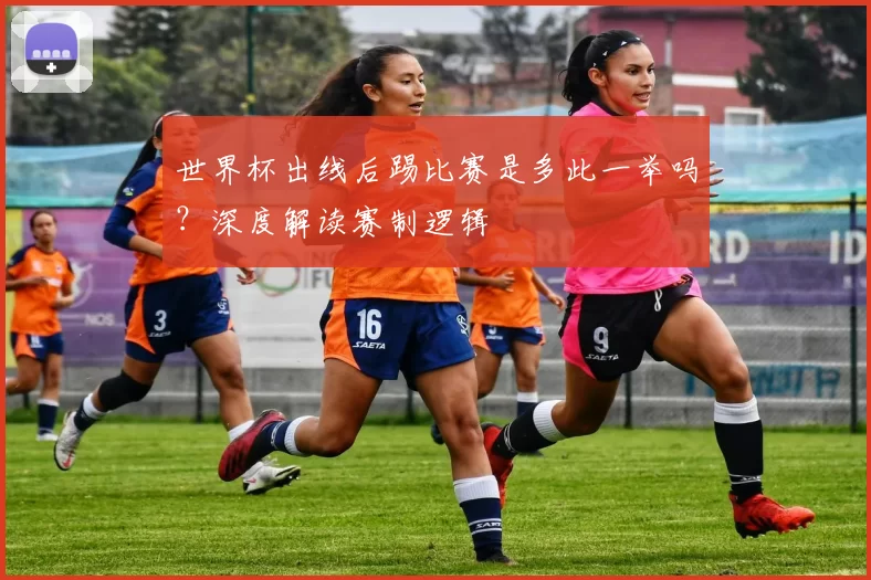 世界杯出线后踢比赛是多此一举吗？深度解读赛制逻辑