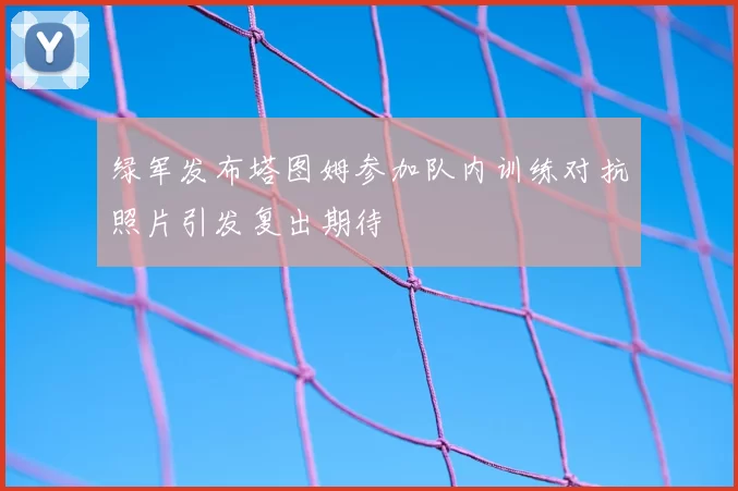绿军发布塔图姆参加队内训练对抗照片引发复出期待