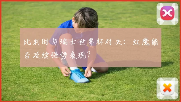 比利时与瑞士世界杯对决：红魔能否延续强势表现？