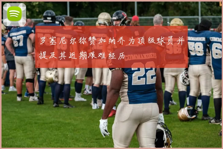 罗塞尼尔称赞加纳乔为顶级球员并提及其近期艰难经历